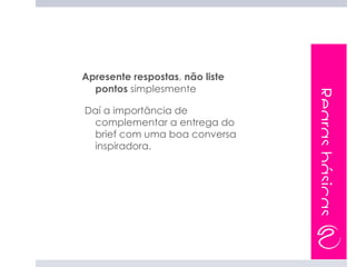 Apresente respostas, não liste
  pontos simplesmente




                                 Regras básicas
Daí a importância de
 complementar a entrega do
 brief com uma boa conversa
 inspiradora.
 