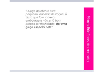 "O logo do cliente está
pequeno, dar mais destaque, o
texto que fala sobre as




                                 Piores Briefings do mundo
embalagens não está bom
precisa ser melhorado, dar uma
ginga especial nele"
 