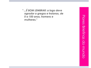 " ...É BOM LEMBRAR: a logo deve
  agradar a gregos e troianos, de




                                    Piores Briefings do mundo
  0 a 100 anos, homens e
  mulheres."
 
