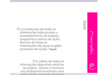 Geral
“É a compilação de todas as
   informações básicas para o




                                              Conceito
   estabelecimento de projetos,
   programas e planos de ação.
   Resumo de todas as
   informações das quais surgirão
   propostas de ações.” Kunch



            “É a coleta de todas as
  informações disponíveis relativas
     ao projeto, visando a fornecer
   aos profissionais envolvidos uma
 