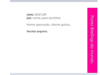 data: 20/01/09




                                 Piores Briefings do mundo
job: nome para escritório

Nome aprovado, cliente gostou.

Fechar arquivo.
 