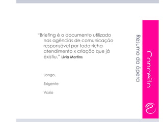 “Briefing é o documento utilizado




                                    Resumo da ópera
   nas agências de comunicação
   responsável por toda richa
   atendimento x criação que já




                                                      Conceito
   existiu.” Livia Martins


    Longo,
-




    Exigente
-




    Vazio
-
 