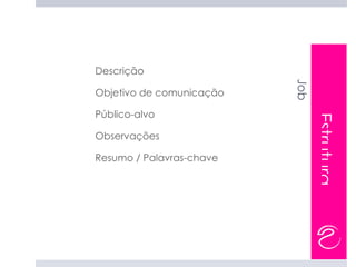 Descrição
-




                              Job
    Objetivo de comunicação
-


    Público-alvo




                                    Estrutura
-




    Observações
-




    Resumo / Palavras-chave
-
 