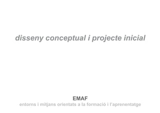 disseny conceptual i projecte inicial




                          EMAF
 entorns i mitjans orientats a la formació i l’aprenentatge
 