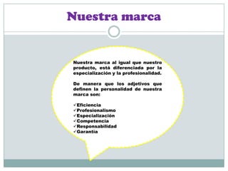 Nuestra marcaNuestra marca al igual que nuestro producto, está diferenciada por la especialización y la profesionalidad. De manera que los adjetivos que definen la personalidad de nuestra marca son:Eficiencia