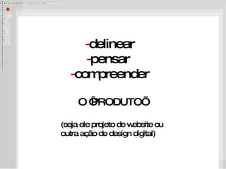- delinear - pensar  - compreender   O ‘PRODUTO’ (seja ele projeto de website ou  outra a ção de design digital) 