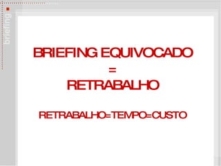 BRIEFING EQUIVOCADO = RETRABALHO   RETRABALHO=TEMPO=CUSTO 