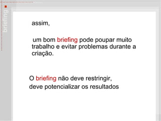 assim, um bom  briefing  pode poupar muito trabalho e evitar problemas durante a criação.  O  briefing  n ão deve restringir, deve  potencializar os resultados 