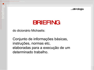 BRIEFING do dicion ário  Michaelis : Conjunto de informações básicas, instruções, normas etc,  elaboradas para a execução de um determinado trabalho. ...etimologia 