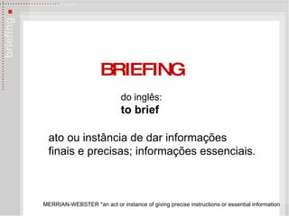 BRIEFING do ingl ês: to brief   MERRIAN-WEBSTER *an act or instance of giving precise instructions or essential information ato ou inst â ncia de dar informa ções  finais e precisas; informações essenciais. 