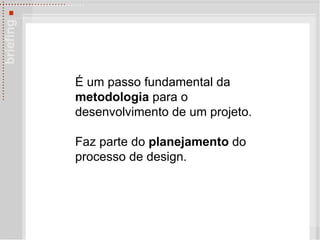 É um passo fundamental da  metodologia  para o desenvolvimento de um projeto. Faz parte do  planejamento  do processo de design. 