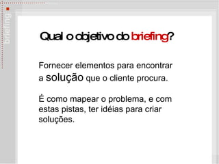 Fornecer elementos para encontrar a  solução  que o cliente procura.  É  como mapear o problema, e com estas pistas, ter idéias para criar soluções. Qual o objetivo do  briefing ? 