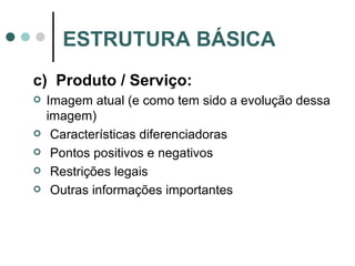 c)  Produto / Serviço: Imagem atual (e como tem sido a evolução dessa imagem) Características diferenciadoras Pontos positivos e negativos Restrições legais Outras informações importantes ESTRUTURA BÁSICA 