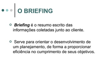 O BRIEFING Briefing  é o resumo escrito das informações coletadas junto ao cliente. Serve para orientar o desenvolvimento de um planejamento, de forma a proporcionar eficiência no cumprimento de seus objetivos. 