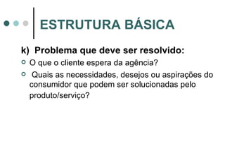 k)  Problema que deve ser resolvido: O que o cliente espera da agência? Quais as necessidades, desejos ou aspirações do consumidor que podem ser solucionadas pelo produto/serviço?   ESTRUTURA BÁSICA 