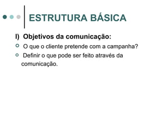 l)  Objetivos da comunicação: O que o cliente pretende com a campanha? Definir o que pode ser feito através da comunicação.   ESTRUTURA BÁSICA 