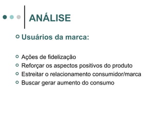 Usuários da marca: Ações de fidelização Reforçar os aspectos positivos do produto Estreitar o relacionamento consumidor/marca Buscar gerar aumento do consumo ANÁLISE 