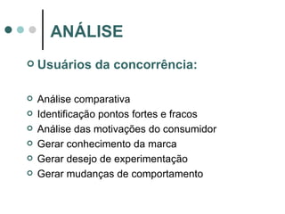 Usuários da concorrência: Análise comparativa Identificação pontos fortes e fracos Análise das motivações do consumidor Gerar conhecimento da marca Gerar desejo de experimentação Gerar mudanças de comportamento ANÁLISE 