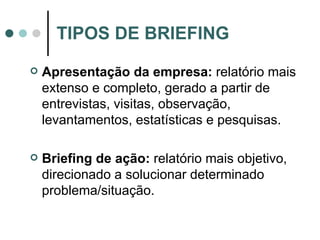 Apresentação da empresa:  relatório mais extenso e completo, gerado a partir de entrevistas, visitas, observação, levantamentos, estatísticas e pesquisas. Briefing de ação:  relatório mais objetivo, direcionado a solucionar determinado problema/situação. TIPOS DE BRIEFING 