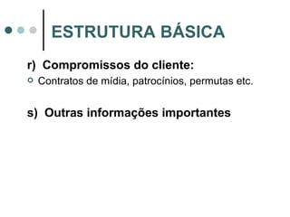 r)  Compromissos do cliente: Contratos de mídia, patrocínios, permutas etc.  s)  Outras informações importantes ESTRUTURA BÁSICA 