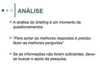 A análise do  briefing  é um momento de questionamentos “ Para achar as melhores respostas é preciso fazer as melhores perguntas” Se as informações não forem suficientes, deve-se buscar o apoio da pesquisa. ANÁLISE 
