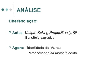 Diferenciação: Antes:   Unique Selling Proposition  (USP) Benefício exclusivo Agora:   Identidade de Marca Personalidade da marca/produto ANÁLISE 