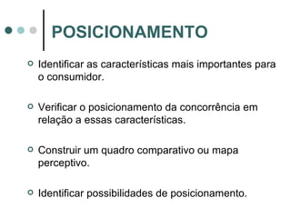 Identificar as características mais importantes para o consumidor. Verificar o posicionamento da concorrência em relação a essas características. Construir um quadro comparativo ou mapa perceptivo. Identificar possibilidades de posicionamento. POSICIONAMENTO 