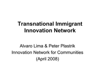 Transnational Immigrant
    Innovation Network

    Alvaro Lima & Peter Plastrik
Innovation Network for Communities
            (April 2008)
 