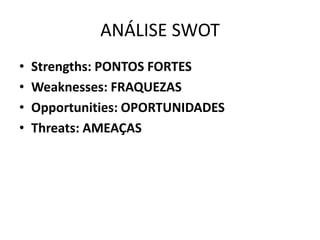 ANÁLISE SWOT
•   Strengths: PONTOS FORTES
•   Weaknesses: FRAQUEZAS
•   Opportunities: OPORTUNIDADES
•   Threats: AMEAÇAS
 