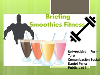 Briefing
Smoothies Fitness
Universidad Fermín
Toro
Comunicación Social
Daniel Parra
Publicidad l
 