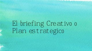 El briefing Creativo o
Plan estrategico
 