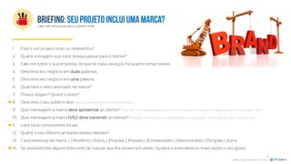 1. Este é um projeto novo ou redesenho?
2. Qual é a imagem que você deseja passar para o cliente?
3. Fale-me sobre a sua empresa, do que se trata, serviços, há quanto tempo existe.
4. Descreva seu negócio em duas palavras.
5. Descreva seu negócio em uma palavra.
6. Qual será o texto assinado na marca?
7. Possui slogan? Qual é o texto?
8. Descreva o seu público-alvo (gênero, idade, região, poder aquisitivo...).
9. Que mensagem a marca deve apresentar ao cliente? Exemplo: Somos populares, porém informativos e intelectuais. Deve alinhar com o público-alvo.
10. Que mensagem a marca NÃO deve transmitir ao cliente? Exemplo: Não somos conservadores ou engraçados. Deve alinhar com o público-alvo.
11. Liste seus concorrentes locais.
12. Qual é o seu diferencial diante destes clientes?
13. Características da marca: ( ) Moderno, ( )Sério, ( )Popular, ( )Pesado, ( )Conservador, ( )Descontraído, ( )Singular, ( )Leve
14. Se possível, liste alguns links (urls) de marcas que lhe atraem em estilo. Ajudará a entendermos mais rápido o seu gosto.
www.upcreative.com.br |
Caso não inclua, pule para o próximo slide.
6
 