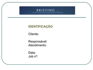IDENTIFICAÇÃO
Cliente:
Responsável:
Atendimento:
Data:
Job nº:
 