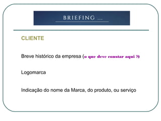 CLIENTE
Breve histórico da empresa (o que deve constar aqui ?)
Logomarca
Indicação do nome da Marca, do produto, ou serviço
 