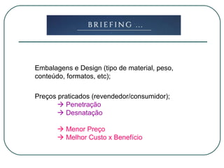 Embalagens e Design (tipo de material, peso,
conteúdo, formatos, etc);
Preços praticados (revendedor/consumidor);
 Penetração
 Desnatação
 Menor Preço
 Melhor Custo x Benefício
 