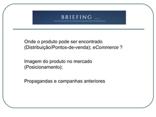 Onde o produto pode ser encontrado
(Distribuição/Pontos-de-venda); eCommerce ?
Imagem do produto no mercado
(Posicionamento);
Propagandas e campanhas anteriores
 