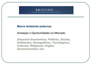 Macro Ambiente (externo)
Ameaças x Oportunidades no Mercado
(Aspectos Econômicos, Políticos, Sociais,
Ambientais, Demográficos, Tecnologicos,
Culturais, Religiosos, Orgãos
Governamentais, etc)
 