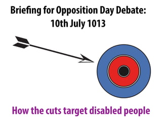 How the cuts target disabled people
Briefing for Opposition Day Debate:
10th July 1013
 