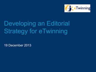 Developing an Editorial
Strategy for eTwinning
19 December 2013

 
