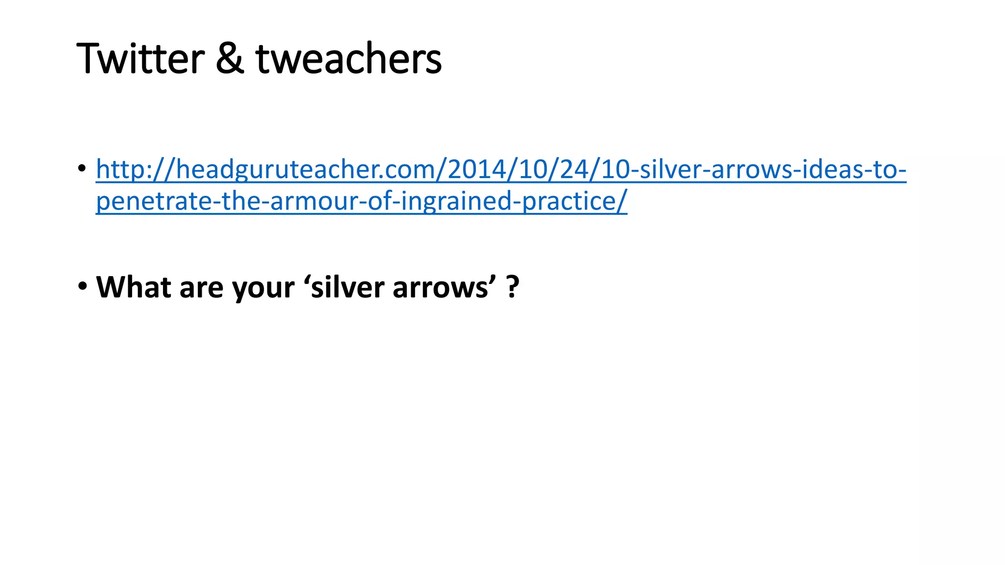 Twitter & tweachers 
• http://headguruteacher.com/2014/10/24/10-silver-arrows-ideas-to-penetrate- 
the-armour-of-ingrained-practice/ 
• What are your ‘silver arrows’ ? 
 
