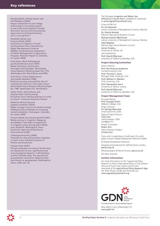 Key references


                                                                	   The full paper Irrigation and Water Use
 	Khuda Bakhsh, Ishtiaq Hassan and                                  Efficiency in South Asia is available for download
  Asif Maqbool (2005)                                               at www.agripolicyoutreach.org
 ‘	 mpact assessment of zero tillage
  I                                                             	   It was written by:
  technology in rice wheat system:
                                                                	   Dr. Ali Hasanain
  A case study from Pakistani Punjab’,
                                                                    Lahore University of Management Sciences, Pakistan
  Electronic Journal of Environmental,
  Agricultural and Food Chemistry,                              	   Dr. Shahid Ahmad
  vol 4, no 6, pp1132–7                                             Pakistan Agricultural Research Council
                                                                	   Muhammad Zia Mehmood
 	Randolph Barker and
                                                                    Lahore University of Management Sciences, Pakistan
  François Molle (2007)
 	Evolution of irrigation in South                              	   Sidra Majeed
  and Southeast Asia, International                                 Pakistan Agricultural Research Council
  Water Management Institute                                    	   Genet Zinabou
  (IWMI), Comprehensive Assessment                                  University of Oxford, UK
  of Water Management in Agriculture                            	   and reviewed by
  Program, Research Report 5, Colombo,                          	   Prof. David Zilberman
  Sri Lanka: IWMI                                                   University of California, Berkeley, USA
 	Ariel Dinar, Mark W Rosegrant
                                                                	   P
                                                                    	 roject Steering Committee
  and Ruth Meinzen-Dick (1997)
 ‘	 ater allocation mechanisms:
  W                                                             	   Senior Advisors
  Principles and Examples’, World Bank                          	   Prof. Per Pinstrup-Andersen
  Policy Research Working Paper No 1779,                            Cornell University, USA
  Washington DC: World Bank and IFPRI                           	   Prof. Thomas S. Jayne
 	Ariel Dinar, Trichur Balakrishnan                                 Michigan State University, USA
  and Joseph Wambia (1998)                                      	   Prof. William A. Masters
 ‘	 olitical economy and political risks of
  P                                                                 Tufts University, USA
  institutional reforms in the water sector’,                   	   Prof. Alexandros Sarris
  World Bank Policy Research Working Paper                          University of Athens, Greece
  No. 1987, Washington DC: World Bank                           	   Prof. David Zilberman
 	Esther Duflo, Hanna Rema and                                      University of California, Berkeley, USA
  Stephen Ryan (forthcoming)
 ‘	 ncentives work: Getting teachers to come
  I                                                             	   Project Management Team
  to school’, American Economic Review                          	   Principal Advisor
 	Matthew McCartney and                                             Prof. Douglas Gollin
  Vladimir Smakhtin (2010)                                          Williams College, USA
 ‘	 ater storage in an era of climate change:
  W                                                             	   Project Director
  Addressing the challenge of increasing                            Dr. George Mavrotas
  rainfall variability’, blue paper, Colombo,                       Chief Economist, GDN
  Sri Lanka: IWMI                                               	   Deputy Project Director
 	François Molle and Jeremy Berkoff (2007)                          Tuhin Sen
 ‘	 ater pricing in irrigation: Mapping
  W                                                                 Lead Strategist, GDN
  the debate in the light of experience’                            tsen@gdn.int
  in Irrigation water pricing (eds F Molle                      	   Project Consultant
  and J Berkoff), Wallingford, Oxon:                                Nupur Suri
  Centre for Agricultural Bioscience                            	   Policy Outreach Analyst
  International (CABI)                                              Vinaina Suri
 	A Narayanamoorthy (2006)                                      		 you wish to reproduce or build upon this work,
                                                                  If
 	Potential for drip and sprinkler irrigation                     please contact Global Development Network (GDN).
  in India, Pune: Gokhale Institute of
  Politics and Economics                                        	   © Global Development Network

 	Tushaar Shah (2007)                                           	   Designed and produced for GDN by Panos London,
 ‘	 he groundwater economy of South-Asia:
  T                                                                 panos.org.uk
  An assessment of size, significance and                       	   All photographs © Panos Pictures, panos.co.uk
  socio-ecological impacts’, in M Giordano                      	   All rights reserved.
  and KG Villholth (eds), The agricultural
  groundwater revolution: Opportunities                         	   Further information
  and threats to development, Wallingford,                      		 more information on the ‘Supporting Policy
                                                                  For
  Oxon: CABI, pp7–36                                              Research to Inform Agricultural Policy in Sub-Saharan
                                                                  Africa and South Asia’ project and for free
                                                                  download of the Agricultural Policy Research App
                                                                  (for iPad, iPhone, Kindle and Android) visit:
                                                                  www.agripolicyoutreach.org




                                                                    	 ew Delhi | Cairo | Washington DC
                                                                    N
                                                                    www.gdn.int


           8		                                  Briefing Paper Number 9 Irrigation and water use efficiency in South Asia
 
