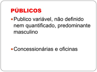 PÚBLICOS
 Publico variável, não definido
 nem quantificado, predominante
 masculino


 Concessionárias e oficinas
 