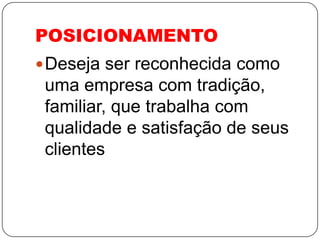 POSICIONAMENTO
 Deseja ser reconhecida como
 uma empresa com tradição,
 familiar, que trabalha com
 qualidade e satisfação de seus
 clientes
 