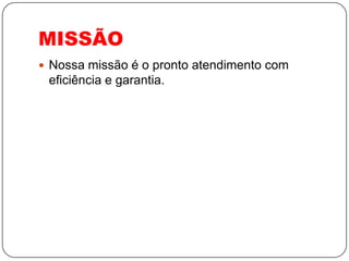 MISSÃO
 Nossa missão é o pronto atendimento com
 eficiência e garantia.
 