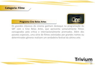 Os grandes clássicos do cinema ganham destaque na programação do
SBT com o Cine Belas Artes, que apresenta semanalmente filmes
consagrados pela crítica e internacionalmente premiados. Além dos
pacotes especiais, uma série de filmes estrelados por grandes nomes ou
determinados gêneros realizam um verdadeiro festival da sétima arte.
Programa Cine Belas Artes
23
Categoria: Filme
 