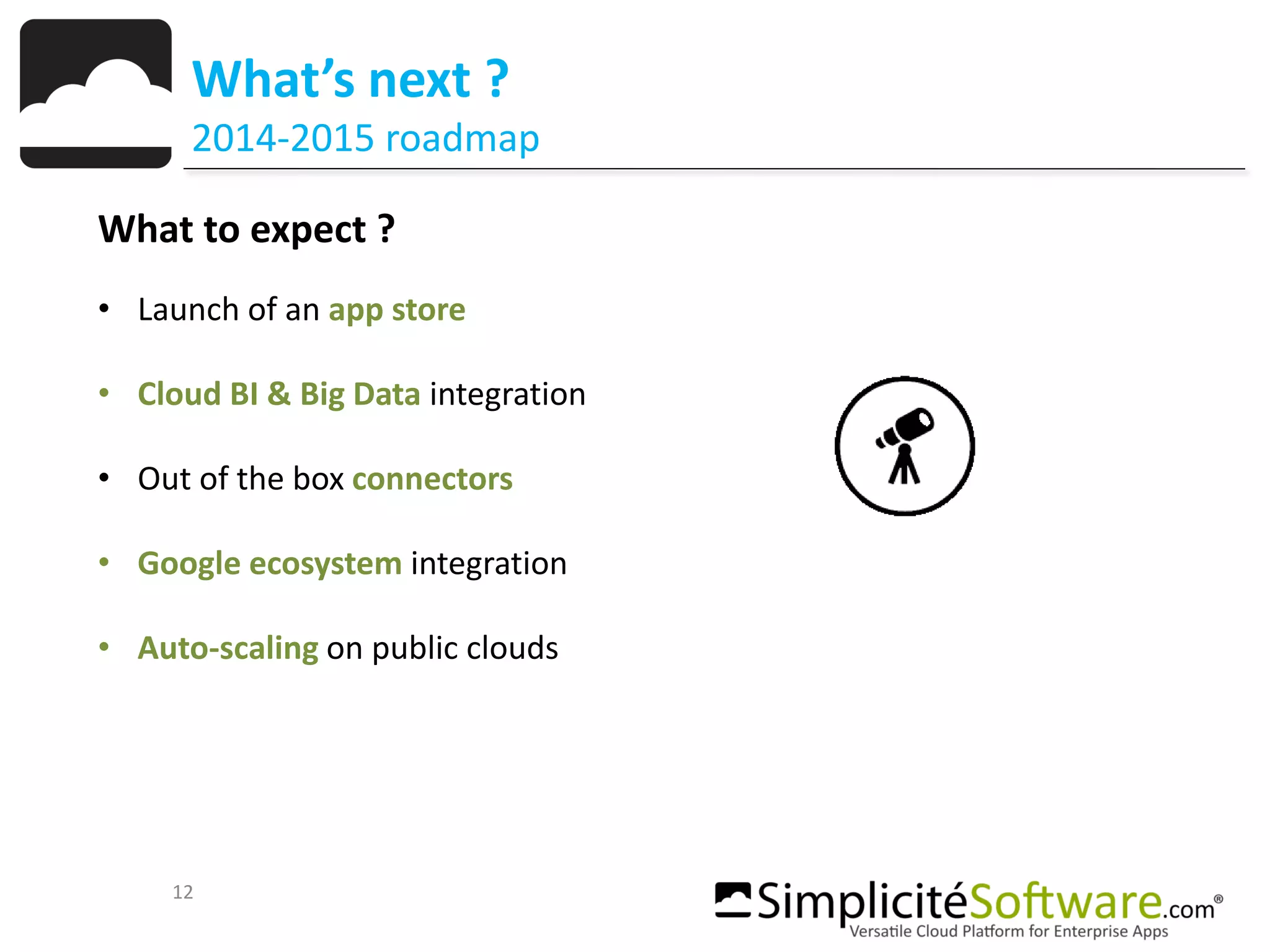 What to expect ?
• Launch of an app store
• Cloud BI & Big Data integration
• Out of the box connectors
• Google ecosystem integration
• Auto-scaling on public clouds
12
What’s next ?
2014-2015 roadmap
 