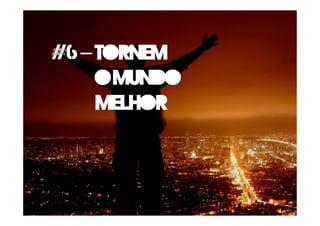 #6 – tornem
o Mundo
melhor