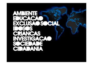 Ambiente
Educacao
Exclusao Social
Idosos
Criancas
Investigacao
sociedade
cidadania