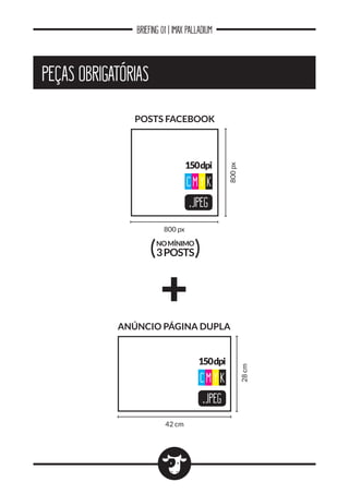 BRIEFING 01 | IMAX PALLADIUM
PEÇAS OBRIGATÓRIAS
800 px
800px
POSTS FACEBOOK
.JPEG
150dpi
CM Y K
NOMÍNIMO
3POSTS( )
.JPEG
150dpi
CM Y K
42 cm
28cm
ANÚNCIO PÁGINA DUPLA
 
