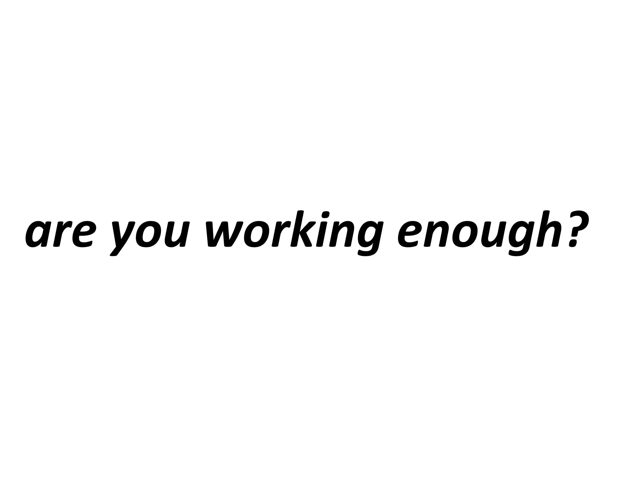 are you working enough?
 